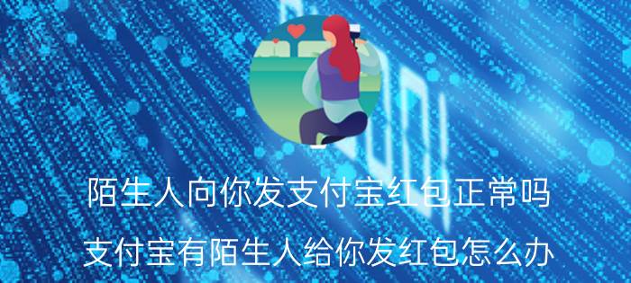 陌生人向你发支付宝红包正常吗 支付宝有陌生人给你发红包怎么办？